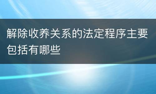 解除收养关系的法定程序主要包括有哪些