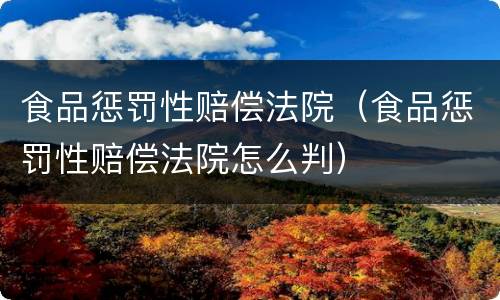 食品惩罚性赔偿法院（食品惩罚性赔偿法院怎么判）