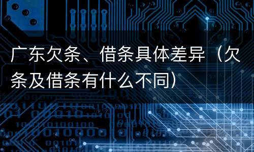 广东欠条、借条具体差异（欠条及借条有什么不同）