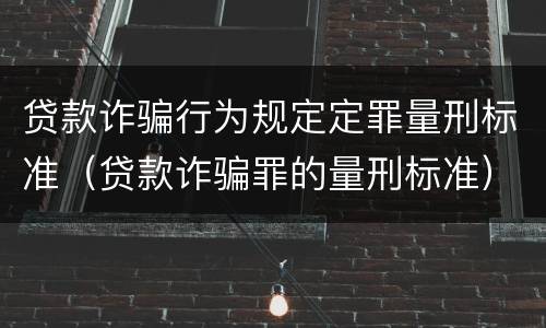 贷款诈骗行为规定定罪量刑标准（贷款诈骗罪的量刑标准）