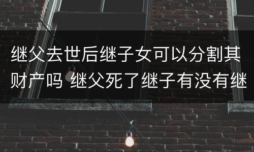 继父去世后继子女可以分割其财产吗 继父死了继子有没有继承权