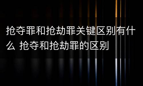抢夺罪和抢劫罪关键区别有什么 抢夺和抢劫罪的区别