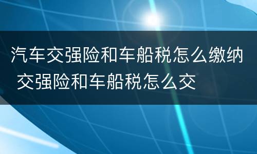 汽车交强险和车船税怎么缴纳 交强险和车船税怎么交