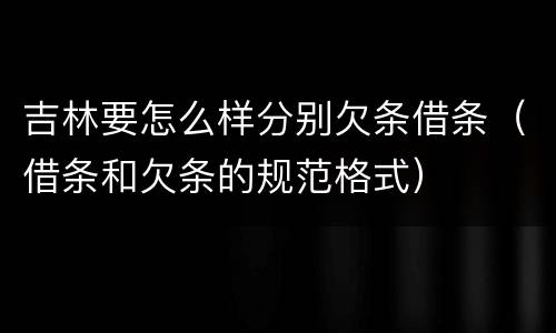 吉林要怎么样分别欠条借条（借条和欠条的规范格式）