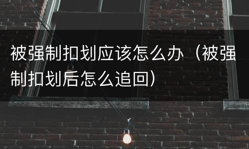 被强制扣划应该怎么办（被强制扣划后怎么追回）