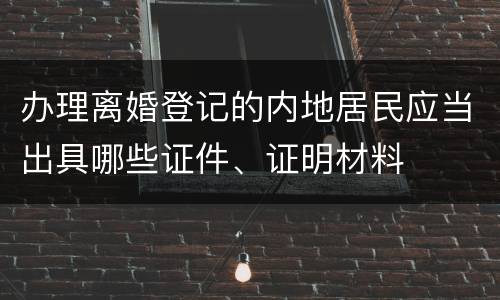 办理离婚登记的内地居民应当出具哪些证件、证明材料