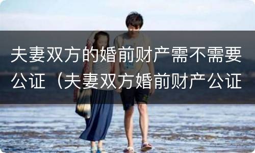 夫妻双方的婚前财产需不需要公证（夫妻双方婚前财产公证有效吗?）