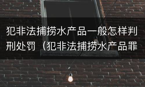 犯非法捕捞水产品一般怎样判刑处罚（犯非法捕捞水产品罪法院判刑）