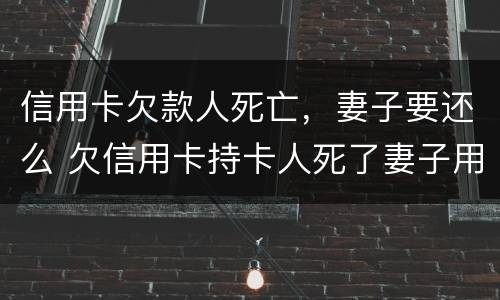 信用卡欠款人死亡，妻子要还么 欠信用卡持卡人死了妻子用还吗