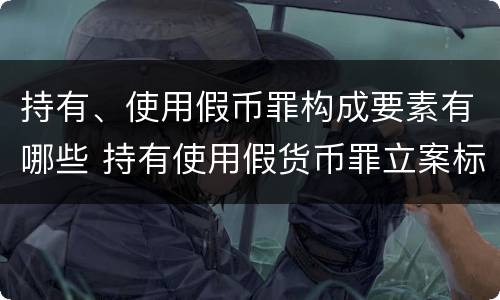 持有、使用假币罪构成要素有哪些 持有使用假货币罪立案标准