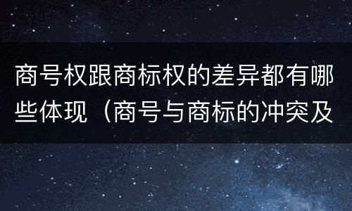 商号权跟商标权的差异都有哪些体现（商号与商标的冲突及解决措施）