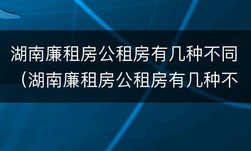 湖南廉租房公租房有几种不同（湖南廉租房公租房有几种不同吗）