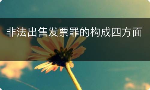 非法出售发票罪的构成四方面