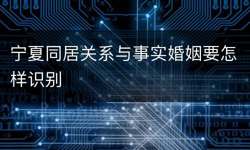 宁夏同居关系与事实婚姻要怎样识别