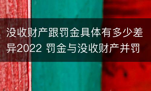 没收财产跟罚金具体有多少差异2022 罚金与没收财产并罚