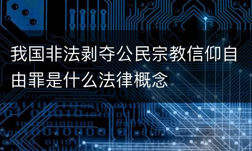 我国非法剥夺公民宗教信仰自由罪是什么法律概念