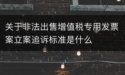 关于非法出售增值税专用发票案立案追诉标准是什么