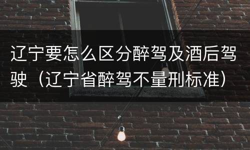 辽宁要怎么区分醉驾及酒后驾驶（辽宁省醉驾不量刑标准）