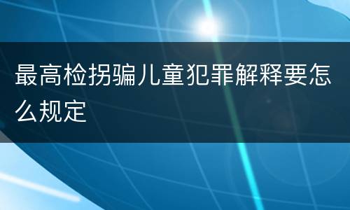 最高检拐骗儿童犯罪解释要怎么规定