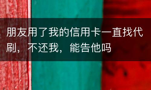 朋友用了我的信用卡一直找代刷，不还我，能告他吗