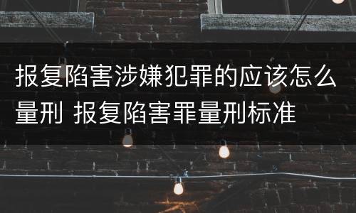 报复陷害涉嫌犯罪的应该怎么量刑 报复陷害罪量刑标准