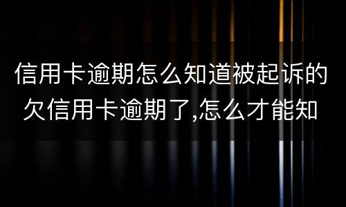 信用卡逾期怎么知道被起诉的 欠信用卡逾期了,怎么才能知道被起诉了