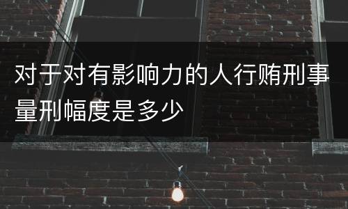 对于对有影响力的人行贿刑事量刑幅度是多少