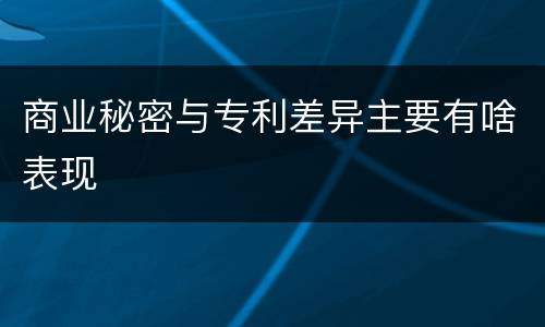 商业秘密与专利差异主要有啥表现