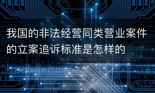 我国的非法经营同类营业案件的立案追诉标准是怎样的