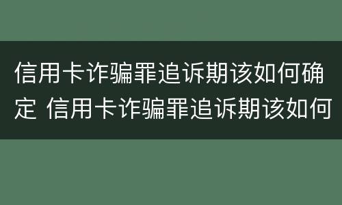 信用卡诈骗罪追诉期该如何确定 信用卡诈骗罪追诉期该如何确定结果