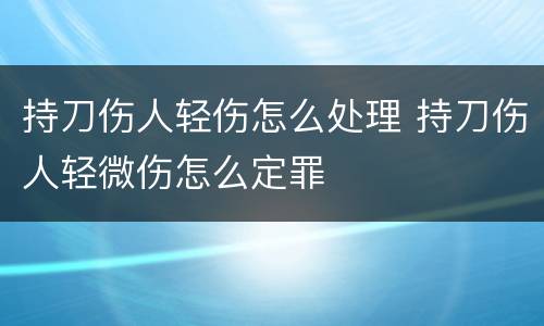 持刀伤人轻伤怎么处理 持刀伤人轻微伤怎么定罪