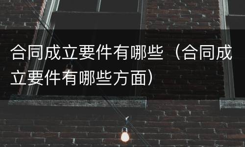 合同成立要件有哪些（合同成立要件有哪些方面）
