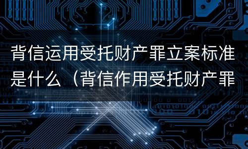 背信运用受托财产罪立案标准是什么（背信作用受托财产罪）