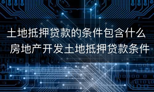 土地抵押贷款的条件包含什么 房地产开发土地抵押贷款条件