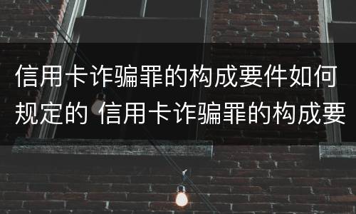 信用卡诈骗罪的构成要件如何规定的 信用卡诈骗罪的构成要件如何规定的呢