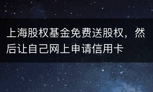 上海股权基金免费送股权，然后让自己网上申请信用卡