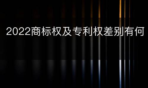 2022商标权及专利权差别有何