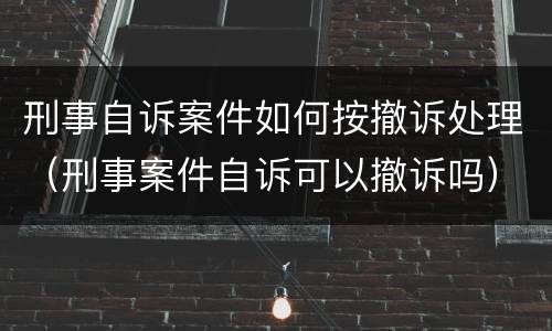 刑事自诉案件如何按撤诉处理（刑事案件自诉可以撤诉吗）