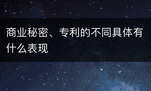 商业秘密、专利的不同具体有什么表现