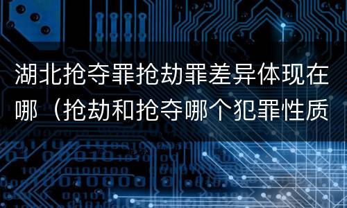 湖北抢夺罪抢劫罪差异体现在哪（抢劫和抢夺哪个犯罪性质严重）