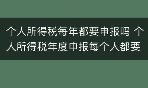 个人所得税每年都要申报吗 个人所得税年度申报每个人都要申报吗