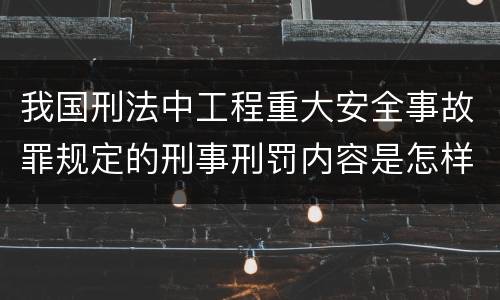 我国刑法中工程重大安全事故罪规定的刑事刑罚内容是怎样的