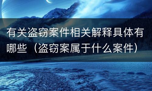 有关盗窃案件相关解释具体有哪些（盗窃案属于什么案件）