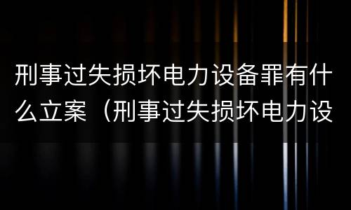 刑事过失损坏电力设备罪有什么立案（刑事过失损坏电力设备罪有什么立案要求）