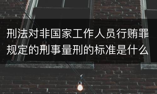 刑法对非国家工作人员行贿罪规定的刑事量刑的标准是什么