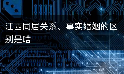 江西同居关系、事实婚姻的区别是啥