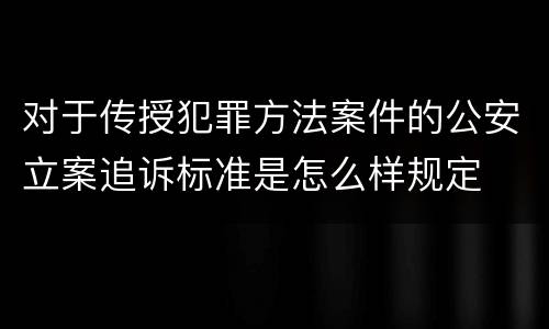 对于传授犯罪方法案件的公安立案追诉标准是怎么样规定