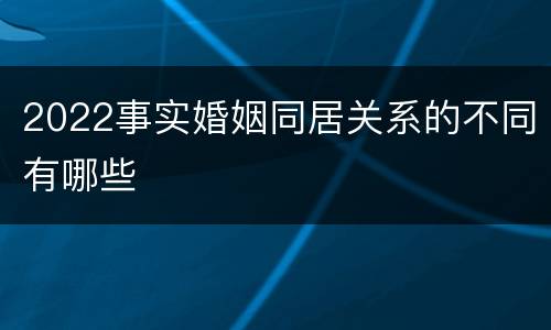 2022事实婚姻同居关系的不同有哪些