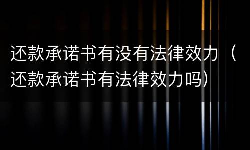 还款承诺书有没有法律效力（还款承诺书有法律效力吗）