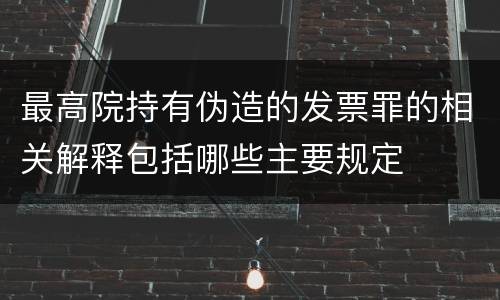 最高院持有伪造的发票罪的相关解释包括哪些主要规定